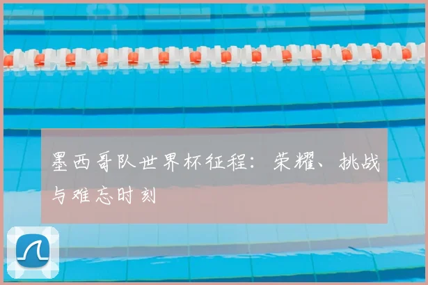 墨西哥队世界杯征程：荣耀、挑战与难忘时刻
