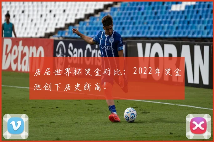 历届世界杯奖金对比：2022年奖金池创下历史新高！