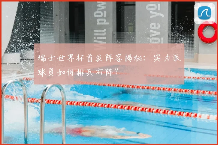 瑞士世界杯首发阵容揭秘：实力派球员如何排兵布阵？