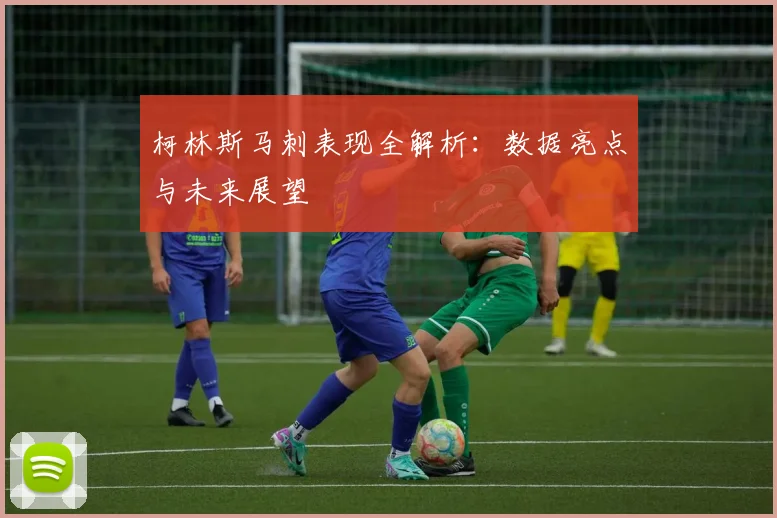 柯林斯马刺表现全解析:数据亮点与未来展望