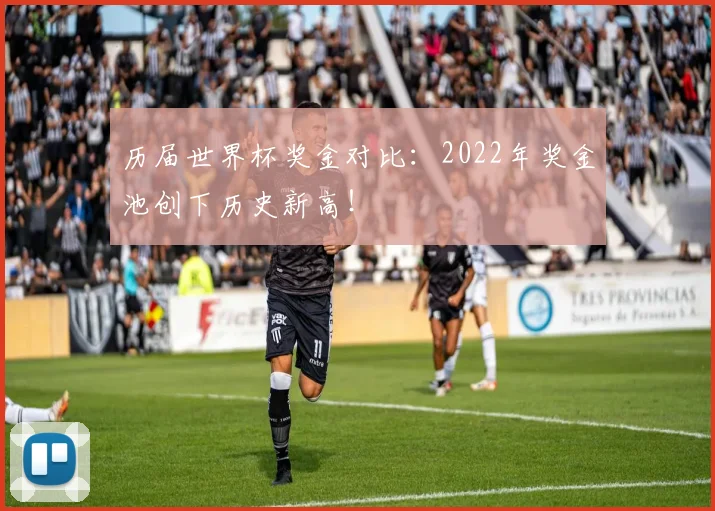 历届世界杯奖金对比:2022年奖金池创下历史新高!
