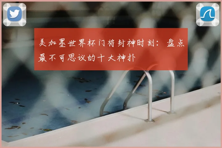 美加墨世界杯门将封神时刻:盘点最不可思议的十大神扑