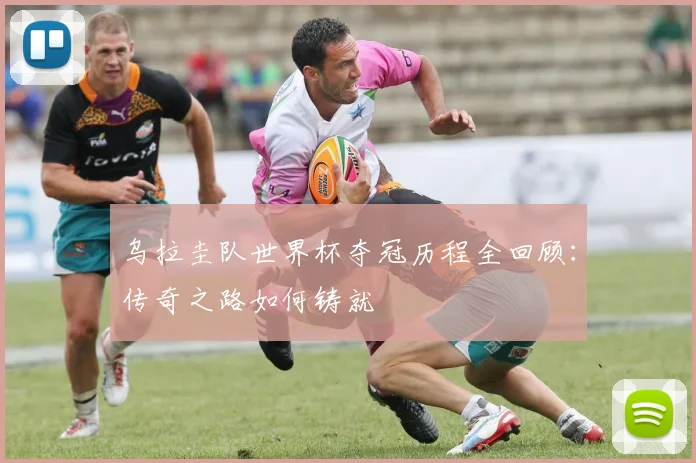 乌拉圭队世界杯夺冠历程全回顾:传奇之路如何铸就