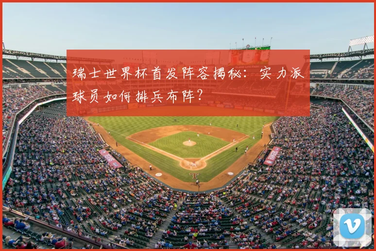 瑞士世界杯首发阵容揭秘:实力派球员如何排兵布阵?