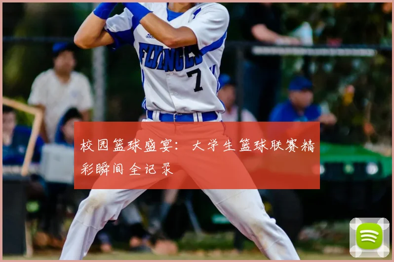 校园篮球盛宴：大学生篮球联赛精彩瞬间全记录